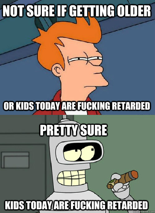 Not sure if getting older  Kids today are fucking retarded  or kids today are fucking Retarded  Pretty sure  - Not sure if getting older  Kids today are fucking retarded  or kids today are fucking Retarded  Pretty sure   Misc