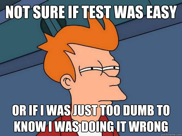 not sure if test was easy Or if I was just too dumb to know I was doing it wrong   Not sure if deaf