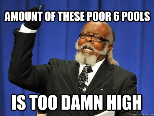 Amount of these poor 6 pools is too damn high  I am too damn high