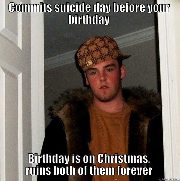 COMMITS SUICIDE DAY BEFORE YOUR BIRTHDAY BIRTHDAY IS ON CHRISTMAS, RUINS BOTH OF THEM FOREVER Scumbag Steve