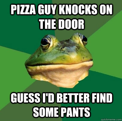 pizza guy knocks on the door guess i'd better find some pants  Foul Bachelor Frog