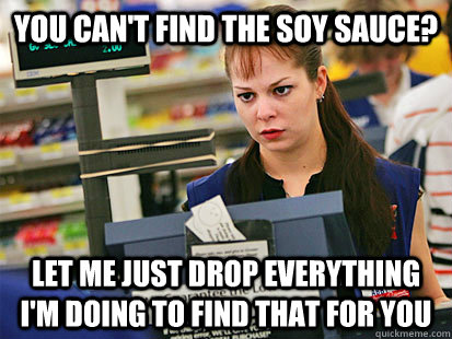 You can't find the soy sauce? Let me just drop everything I'm doing to find that for you  Condescending Cashier