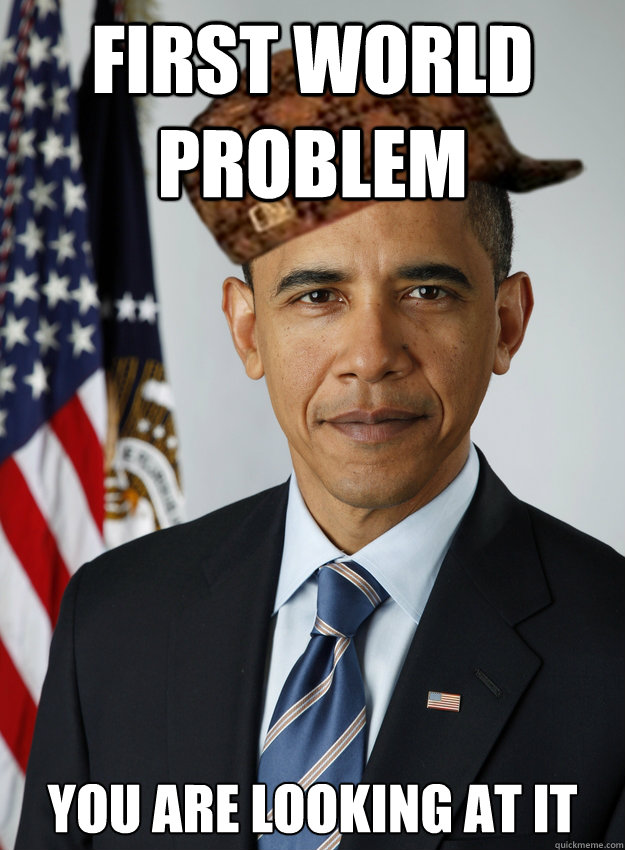 First world problem You are looking at it  Scumbag Obama