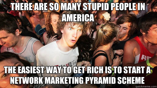 there are so many stupid people in america the easiest way to get rich is to start a network marketing pyramid scheme  Sudden Clarity Clarence