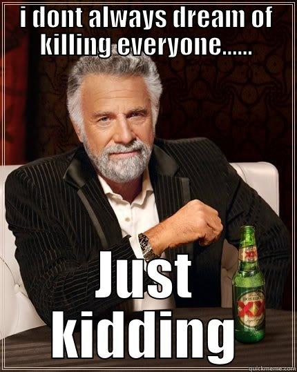 I DONT ALWAYS DREAM OF KILLING EVERYONE...... JUST KIDDING The Most Interesting Man In The World
