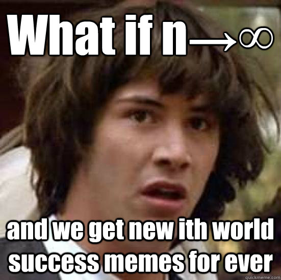 What if n→∞  and we get new ith world success memes for ever   conspiracy keanu
