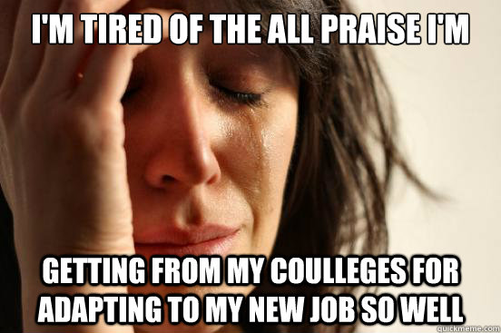 i'm tired of the all praise i'm  getting from my coulleges for adapting to my new job so well  First World Problems