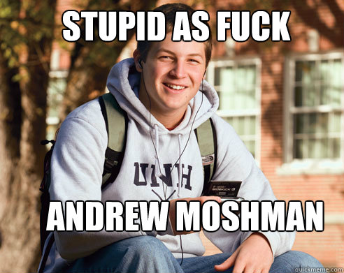 stupid as fuck Andrew Moshman  College Freshman