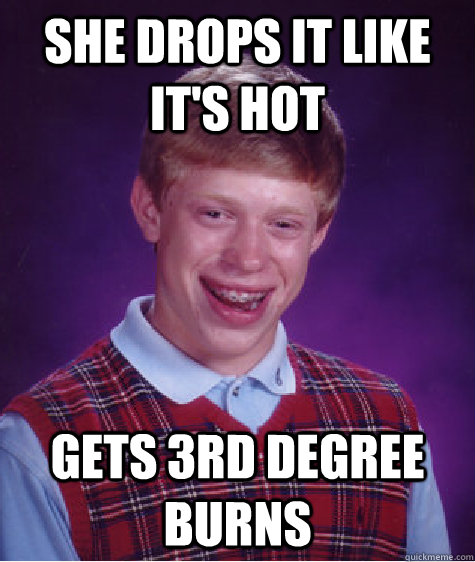 She drops it like it's hot  gets 3rd degree burns  Bad Luck Brian