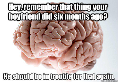 Hey, remember that thing your boyfriend did six months ago? He should be in trouble for that again.   Scumbag Brain