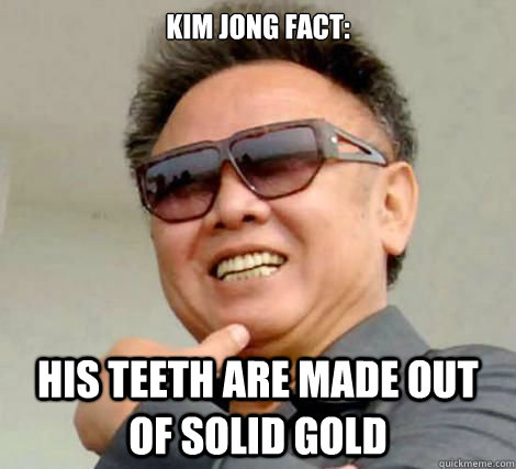 Kim Jong fact: His teeth are made out of solid gold - Kim Jong fact: His teeth are made out of solid gold  Freshman Kim Jong Il