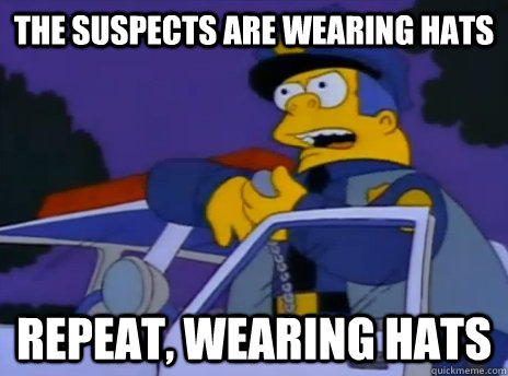 The suspects are wearing hats repeat, wearing hats  Chief Wiggum