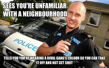 Sees you're unfamiliar
 with a neighbourhood Tells you you're wearing a rival gang's colour so you can take it off and not get shot  Good Guy Policeman