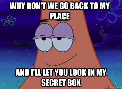 why don't we go back to my place and i'll let you look in my secret box - why don't we go back to my place and i'll let you look in my secret box  Pickup Patrick