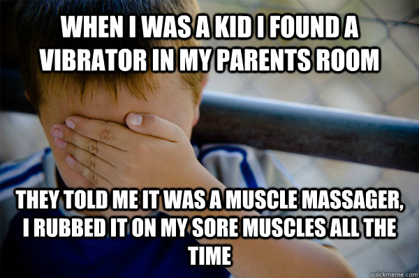 When I was a kid I found a vibrator in my parents room They told me it was a muscle massager, I rubbed it on my sore muscles all the time  