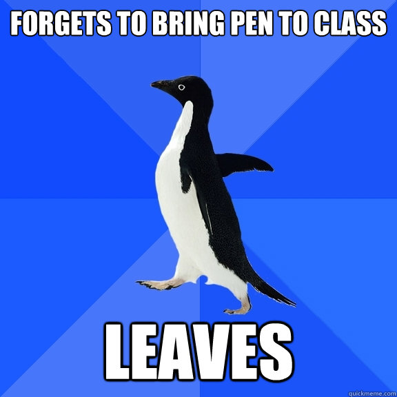 Forgets to bring pen to class Leaves  Socially Awkward Penguin