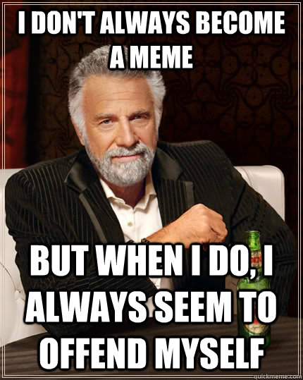I don't always become a meme but when I do, i always seem to offend myself  The Most Interesting Man In The World