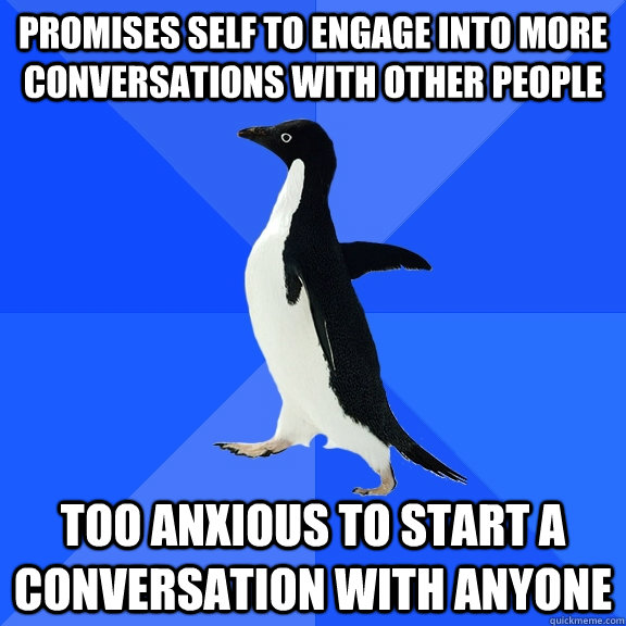 promises self to engage into more conversations with other people too anxious to start a conversation with anyone  Socially Awkward Penguin
