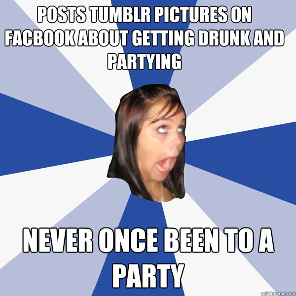 posts tumblr pictures on facbook about getting drunk and partying never once been to a party  Annoying Facebook Girl
