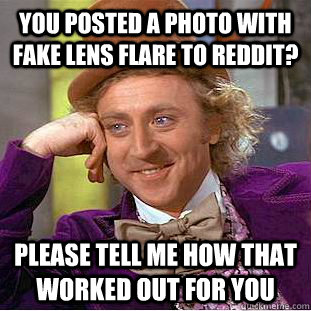 You posted a photo with fake lens flare to Reddit? please tell me how that worked out for you  Condescending Wonka