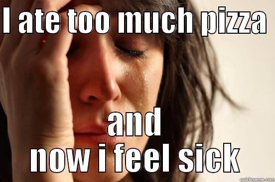 I ATE TOO MUCH PIZZA  AND NOW I FEEL SICK First World Problems