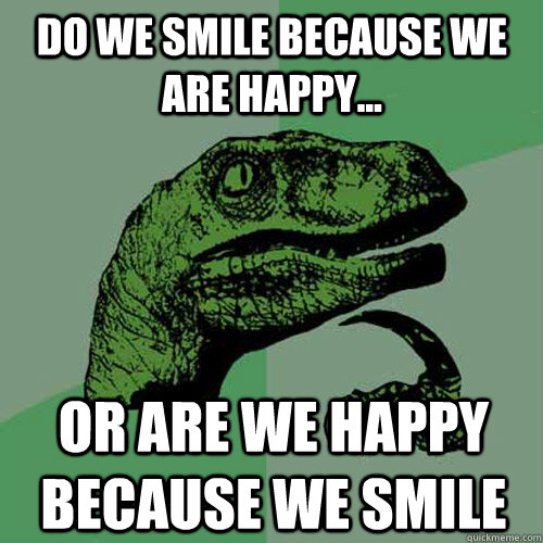do we smile because we are happy... or are we happy because we smile  Philosoraptor