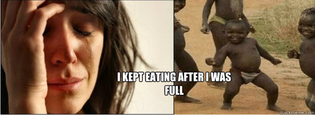 I kept eating after i was full   First World Problems vs Third World Success