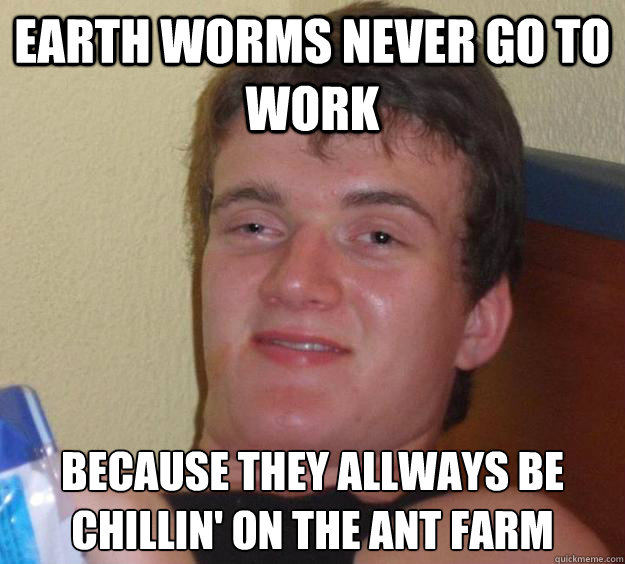 Earth worms never go to work Because they allways be chillin' on the ant farm  10 Guy