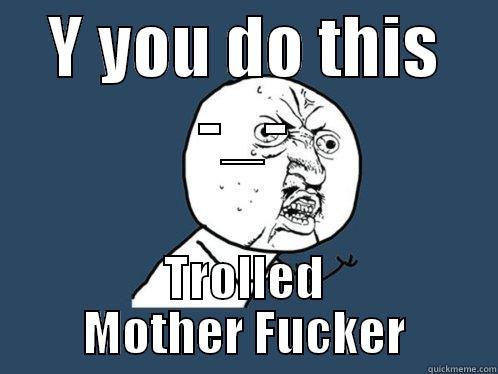 Y YOU DO THIS -_- TROLLED MOTHER FUCKER Y U No
