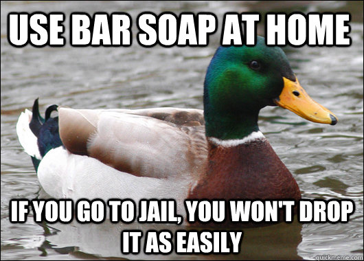use bar soap at home if you go to jail, you won't drop it as easily  Actual Advice Mallard