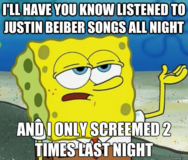 I'LL HAVE YOU KNOW listened to justin beiber songs all night and i only screemed 2 times last night  Tough Spongebob