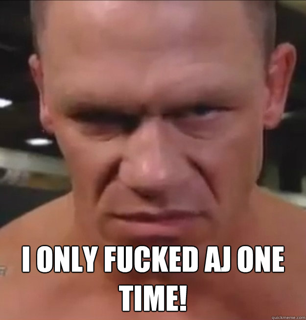 I only fucked AJ ONE TIME! - I only fucked AJ ONE TIME!  Angry John Cena
