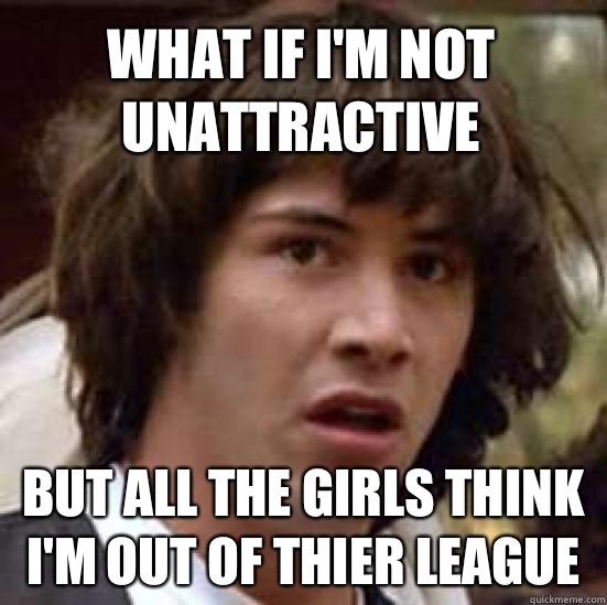 What if I'm not unattractive But all the girls think i'm out of thier league  conspiracy keanu