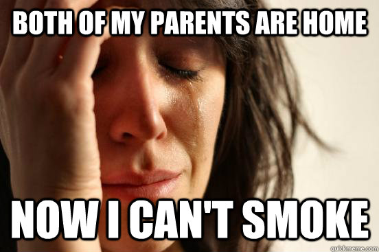 Both of my parents are home now i can't smoke  First World Problems