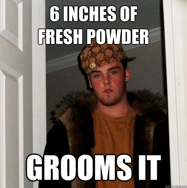 6 inches of
fresh powder grooms it - 6 inches of
fresh powder grooms it  Scumbag Steve