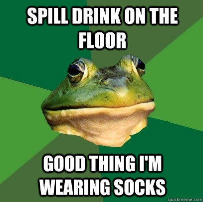 Spill drink on the floor Good thing I'm wearing socks  Foul Bachelor Frog