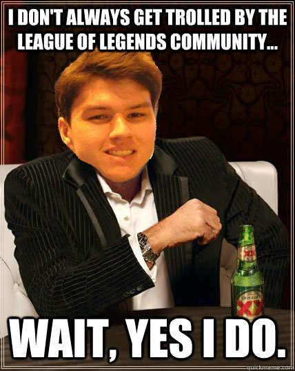 I don't always get trolled by the league of legends community... wait, yes i do.  