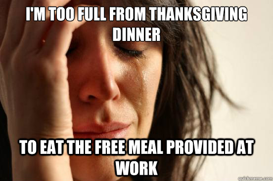I'm too full from Thanksgiving dinner to eat the free meal provided at work  First World Problems
