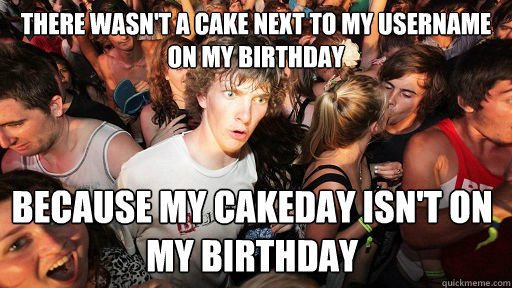 There wasn't a cake next to my username on my birthday because my cakeday isn't on my birthday  Sudden Clarity Clarence