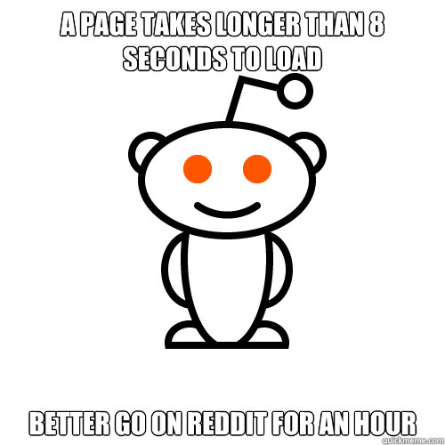 A page takes longer than 8 seconds to load Better go on reddit for an hour  Redditor
