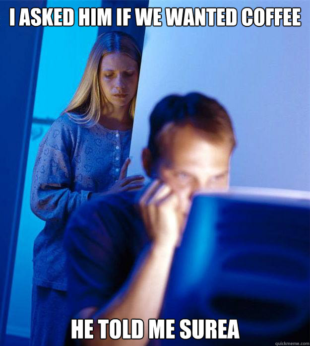 I asked him if we wanted coffee he told me surea - I asked him if we wanted coffee he told me surea  Redditors Wife