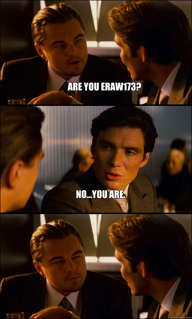 Are you eraw173? No...you are.   Inception
