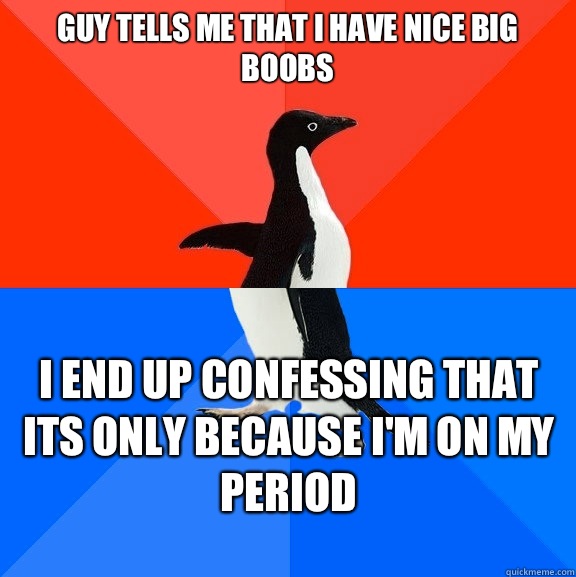 Guy tells me that I have nice big boobs I end up confessing that its only because I'm on my period  Socially Awesome Awkward Penguin