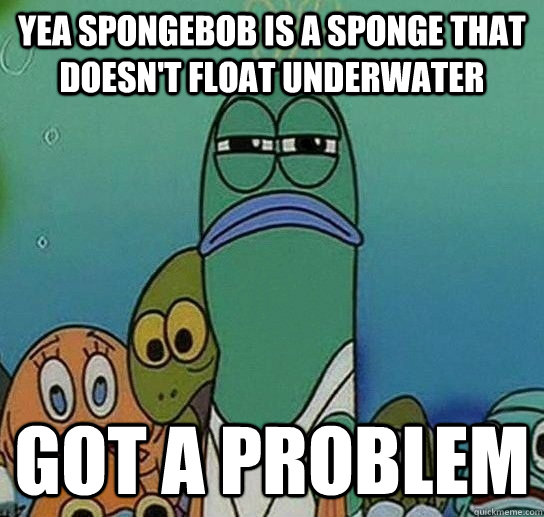 YEA SPONGEBOB IS A SPONGE THAT DOESN'T FLOAT UNDERWATER GOT A PROBLEM - YEA SPONGEBOB IS A SPONGE THAT DOESN'T FLOAT UNDERWATER GOT A PROBLEM  Serious fish SpongeBob