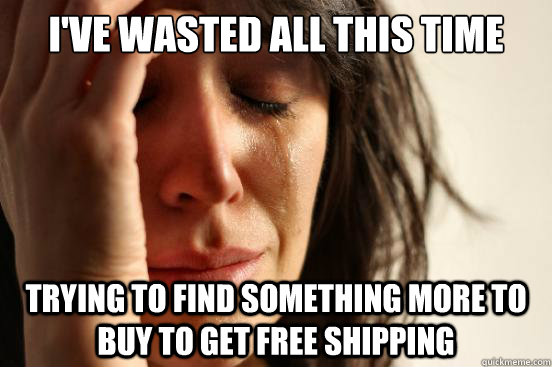 I've wasted all this time Trying to find something more to buy to get free shipping  First World Problems