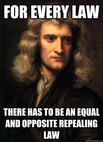 For every law there has to be an equal and opposite repealing law - For every law there has to be an equal and opposite repealing law  Sir Isaac Newton