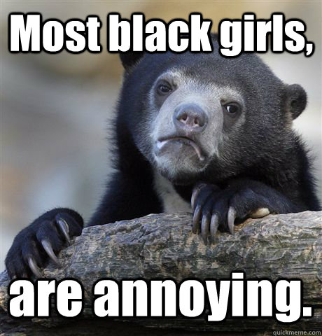 Most black girls, are annoying.  Confession Bear
