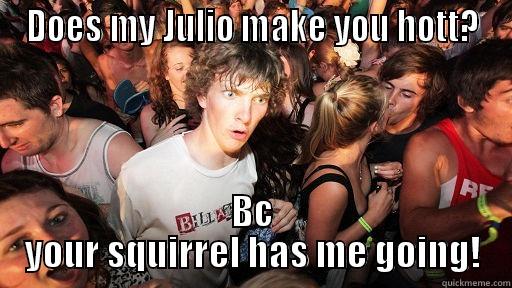 DOES MY JULIO MAKE YOU HOTT? BC YOUR SQUIRREL HAS ME GOING! Sudden Clarity Clarence
