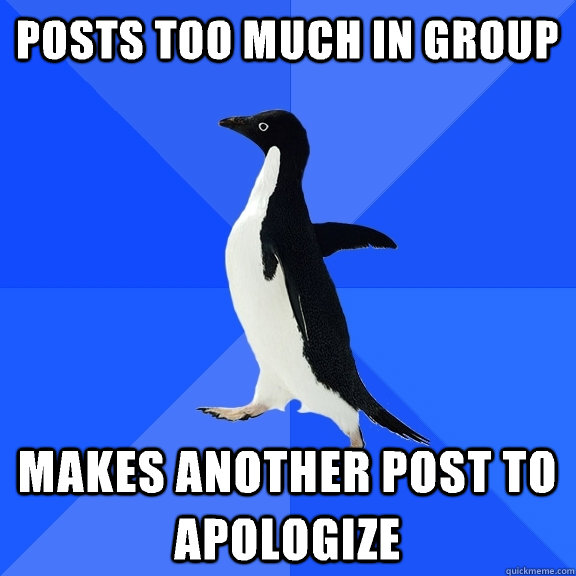 Posts too much in group Makes another post to apologize  Socially Awkward Penguin