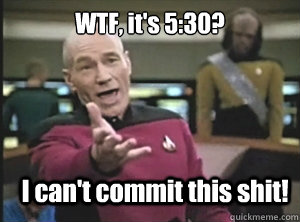 WTF, it's 5:30? I can't commit this shit!  Annoyed Picard